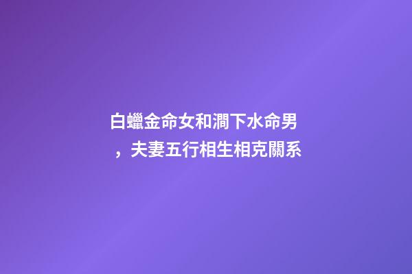 白蠟金命女和澗下水命男，夫妻五行相生相克關系